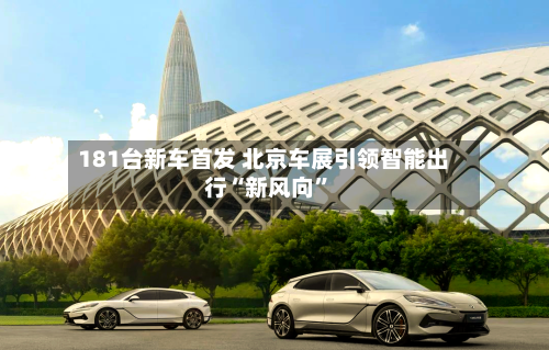 181台新车首发 北京车展引领智能出行“新风向”-第2张图片