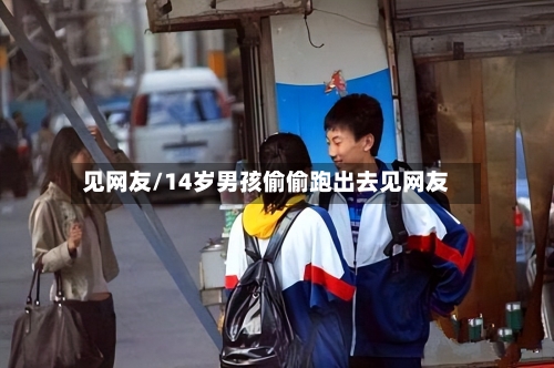 见网友/14岁男孩偷偷跑出去见网友-第2张图片