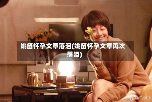 姚笛怀孕文章落泪(姚笛怀孕文章再次落泪)-第1张图片