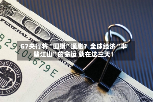 G7央行将“围猎	”通胀？全球经济“半壁江山”的命运 就在这三天！-第1张图片