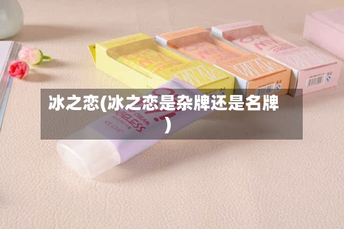 冰之恋(冰之恋是杂牌还是名牌)-第3张图片