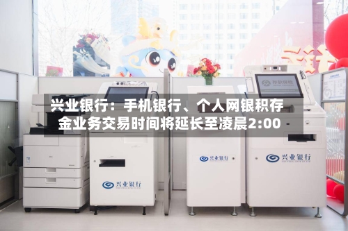 兴业银行：手机银行、个人网银积存金业务交易时间将延长至凌晨2:00-第3张图片