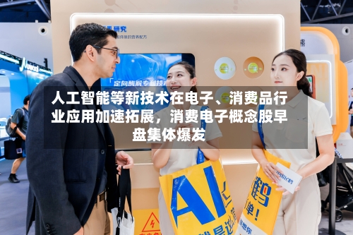 人工智能等新技术在电子、消费品行业应用加速拓展	，消费电子概念股早盘集体爆发-第1张图片
