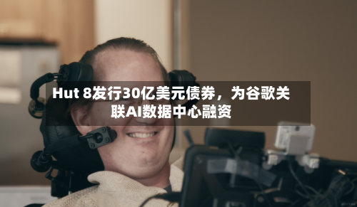 Hut 8发行30亿美元债券	，为谷歌关联AI数据中心融资-第2张图片