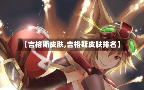 【吉格斯皮肤,吉格斯皮肤排名】-第2张图片
