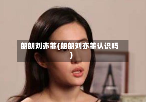 朗朗刘亦菲(朗朗刘亦菲认识吗)-第1张图片