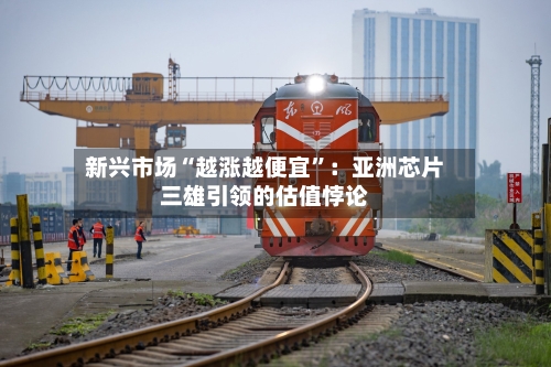 新兴市场“越涨越便宜”：亚洲芯片三雄引领的估值悖论-第1张图片