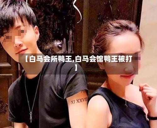 【白马会所鸭王,白马会馆鸭王被打】-第3张图片