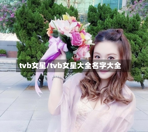 tvb女星/tvb女星大全名字大全-第1张图片