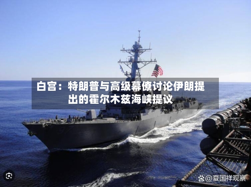 白宫：特朗普与高级幕僚讨论伊朗提出的霍尔木兹海峡提议-第3张图片