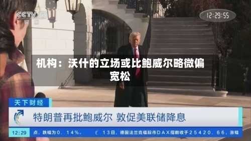 机构：沃什的立场或比鲍威尔略微偏宽松-第1张图片