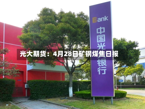 光大期货：4月28日矿钢煤焦日报-第1张图片