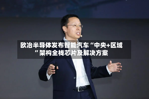 欧冶半导体发布智能汽车“中央+区域”架构全栈芯片及解决方案-第2张图片