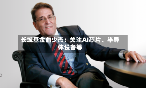 长城基金曲少杰：关注AI芯片、半导体设备等-第2张图片
