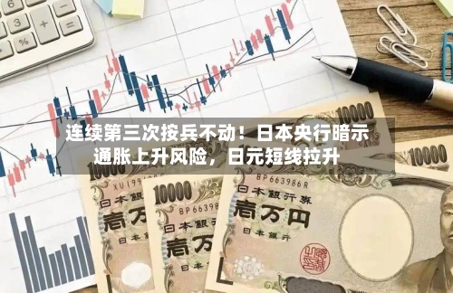 连续第三次按兵不动！日本央行暗示通胀上升风险，日元短线拉升-第1张图片