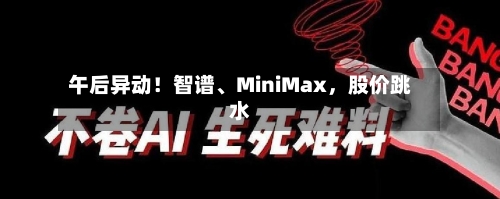 午后异动！智谱、MiniMax	，股价跳水-第1张图片