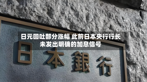 日元回吐部分涨幅 此前日本央行行长未发出明确的加息信号-第1张图片