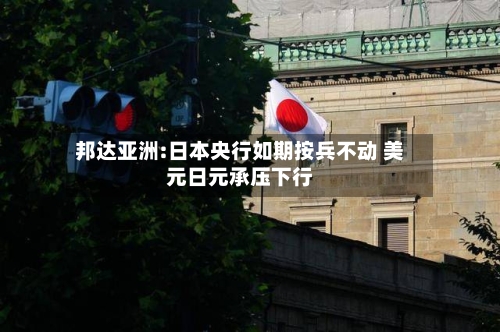 邦达亚洲:日本央行如期按兵不动 美元日元承压下行-第2张图片