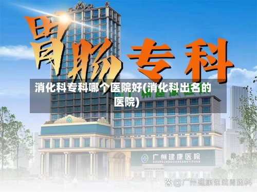消化科专科哪个医院好(消化科出名的医院)-第2张图片