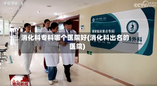 消化科专科哪个医院好(消化科出名的医院)-第1张图片