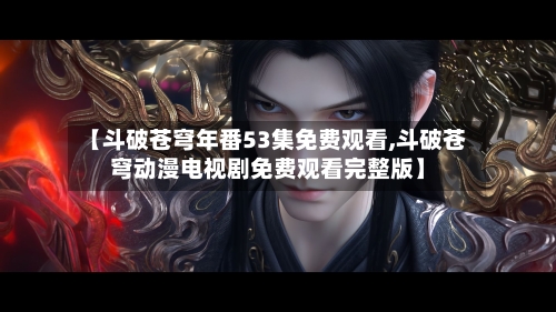 【斗破苍穹年番53集免费观看,斗破苍穹动漫电视剧免费观看完整版】-第2张图片