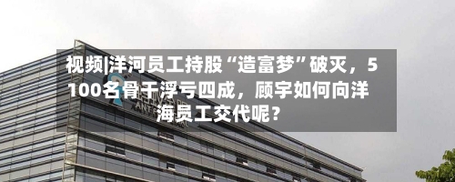 视频|洋河员工持股“造富梦”破灭，5100名骨干浮亏四成，顾宇如何向洋海员工交代呢？-第1张图片