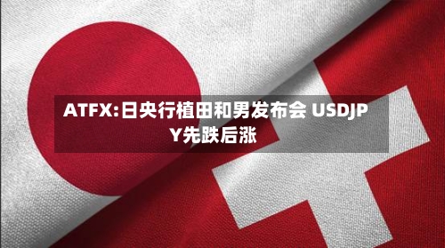 ATFX:日央行植田和男发布会 USDJPY先跌后涨-第1张图片