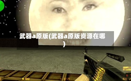 武器a原版(武器a原版资源在哪)-第2张图片
