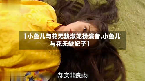 【小鱼儿与花无缺淑妃扮演者,小鱼儿与花无缺妃子】-第2张图片