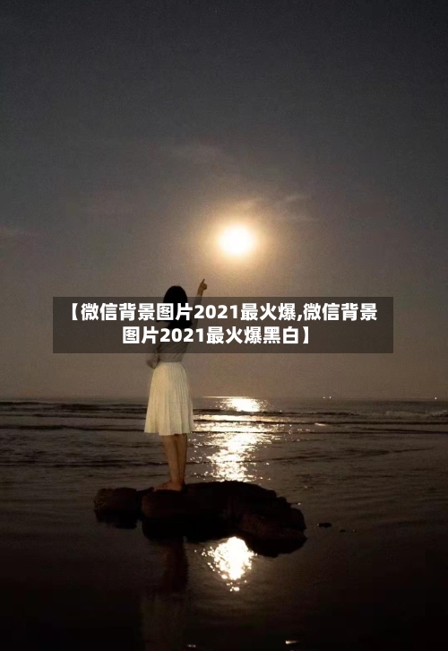 【微信背景图片2021最火爆,微信背景图片2021最火爆黑白】-第1张图片