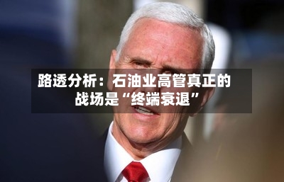 路透分析：石油业高管真正的战场是“终端衰退”-第2张图片