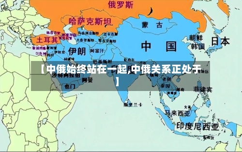 【中俄始终站在一起,中俄关系正处于】-第1张图片