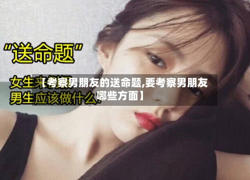【考察男朋友的送命题,要考察男朋友哪些方面】-第1张图片