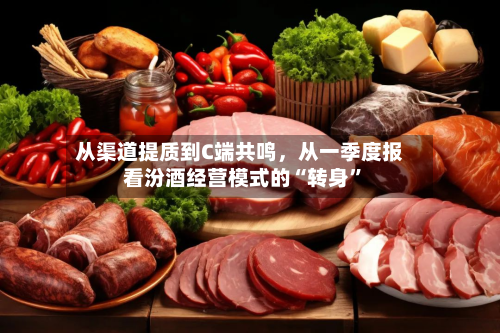 从渠道提质到C端共鸣，从一季度报看汾酒经营模式的“转身	”-第1张图片