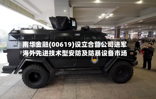 南华金融(00619)设立合营公司进军海外先进技术型安防及防暴设备市场-第2张图片