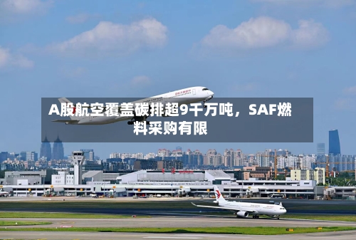 A股航空覆盖碳排超9千万吨，SAF燃料采购有限-第2张图片