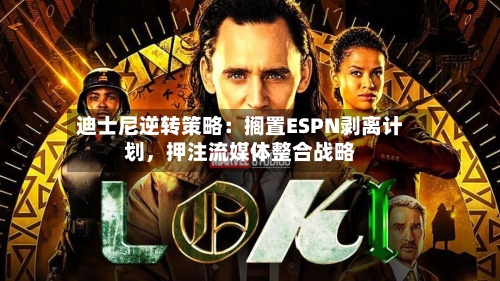 迪士尼逆转策略：搁置ESPN剥离计划，押注流媒体整合战略-第1张图片