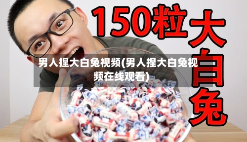 男人捏大白兔视频(男人捏大白兔视频在线观看)-第2张图片