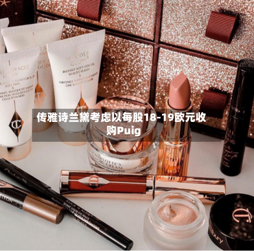 传雅诗兰黛考虑以每股18-19欧元收购Puig-第1张图片