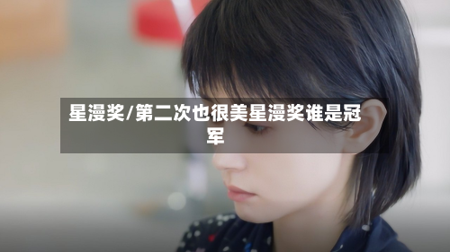 星漫奖/第二次也很美星漫奖谁是冠军-第1张图片