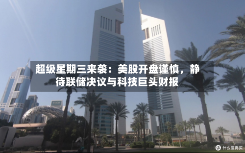 超级星期三来袭：美股开盘谨慎，静待联储决议与科技巨头财报-第2张图片