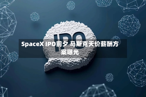 SpaceX IPO前夕 马斯克天价薪酬方案曝光-第1张图片