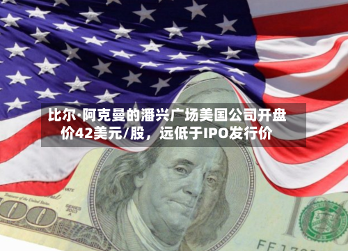 比尔·阿克曼的潘兴广场美国公司开盘价42美元/股	，远低于IPO发行价-第1张图片