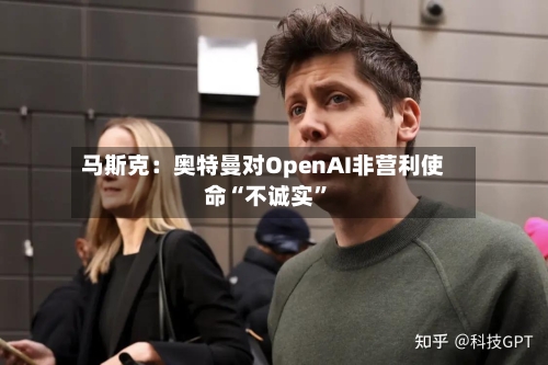 马斯克：奥特曼对OpenAI非营利使命“不诚实”-第1张图片