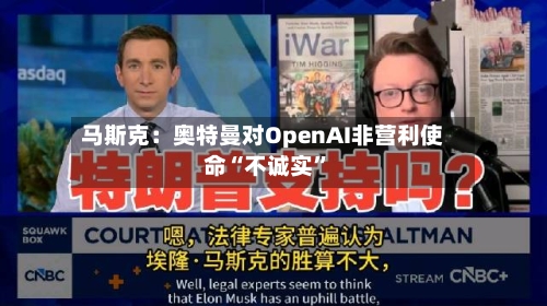 马斯克：奥特曼对OpenAI非营利使命“不诚实	”-第2张图片