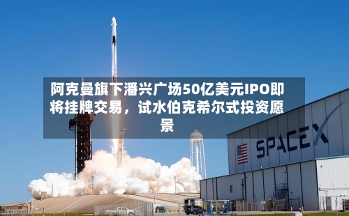 阿克曼旗下潘兴广场50亿美元IPO即将挂牌交易，试水伯克希尔式投资愿景-第2张图片