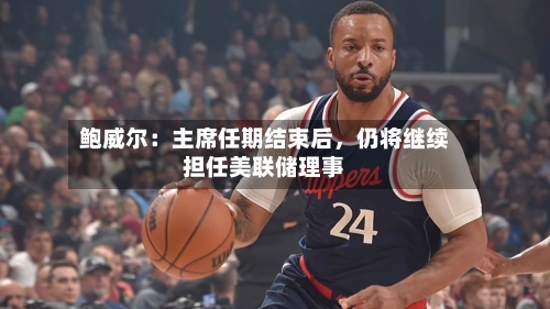 鲍威尔：主席任期结束后	，仍将继续担任美联储理事-第2张图片