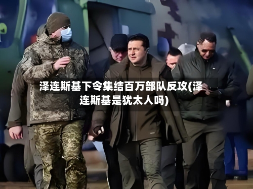 泽连斯基下令集结百万部队反攻(泽连斯基是犹太人吗)-第2张图片