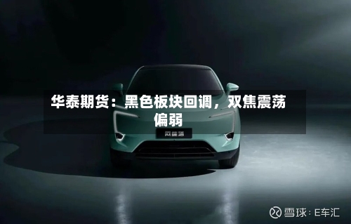 华泰期货：黑色板块回调，双焦震荡偏弱-第1张图片