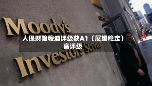 人保财险穆迪评级获A1（展望稳定）高评级-第3张图片